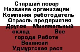 Старший повар › Название организации ­ Компания-работодатель › Отрасль предприятия ­ Другое › Минимальный оклад ­ 20 000 - Все города Работа » Вакансии   . Удмуртская респ.,Глазов г.